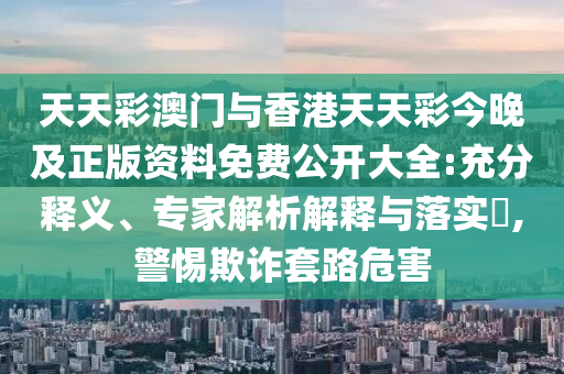 天天彩澳門與香港天天彩今晚及正版資料免費(fèi)公開大全:充分釋義、專家解析解釋與落實(shí)?,警惕欺詐套路危害