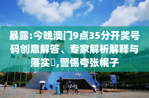暴露:今晚澳門9點(diǎn)35分開獎(jiǎng)號(hào)碼創(chuàng)意解答、專家解析解釋與落實(shí)?,警惕夸張幌子