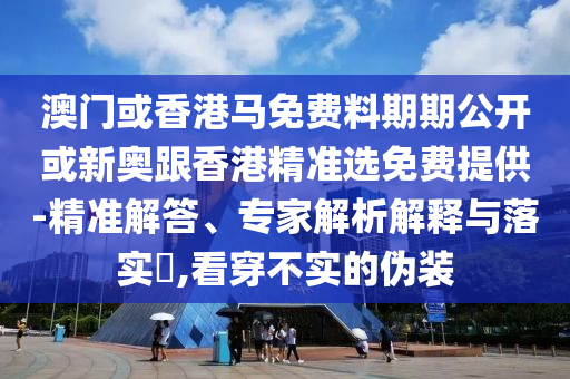 澳門或香港馬免費(fèi)料期期公開(kāi)或新奧跟香港精準(zhǔn)選免費(fèi)提供-精準(zhǔn)解答、專家解析解釋與落實(shí)?,看穿不實(shí)的偽裝