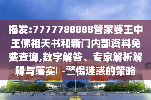 揭發(fā):7777788888管家婆王中王佛祖天書(shū)和新門(mén)內(nèi)部資料免費(fèi)查詢(xún),數(shù)字解答、專(zhuān)家解析解釋與落實(shí)?-警惕迷惑的策略